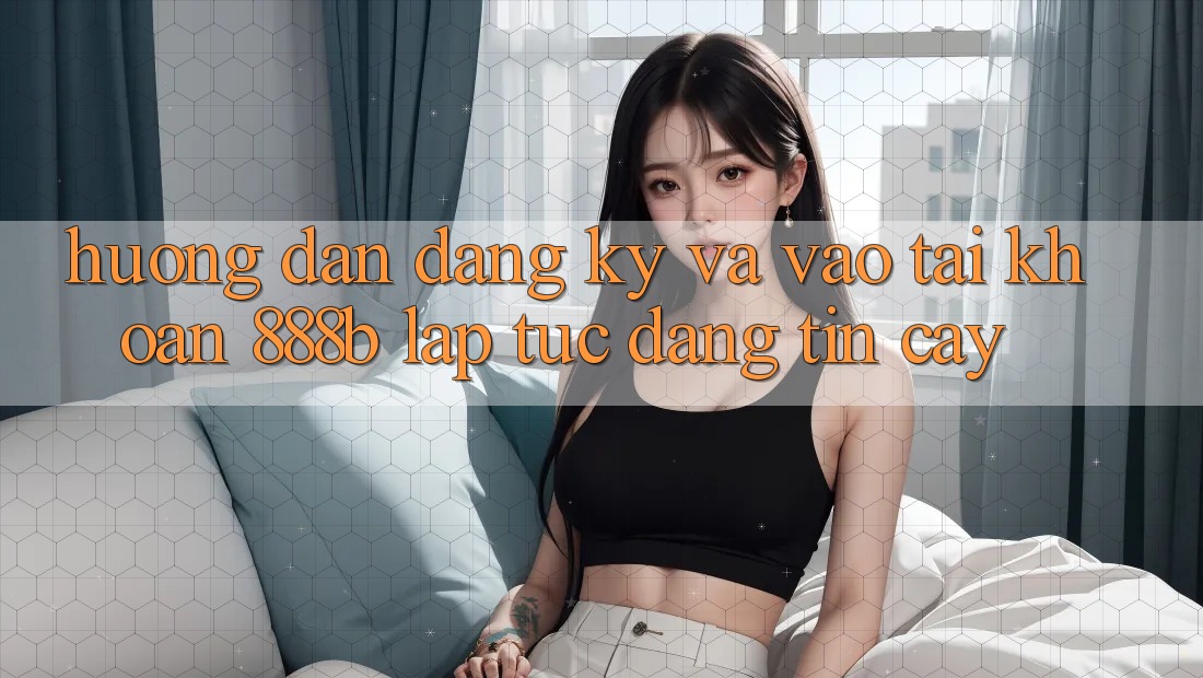 Hướng dẫn đăng ký và vào tài khoản 888b lập tức, đáng tin cậy