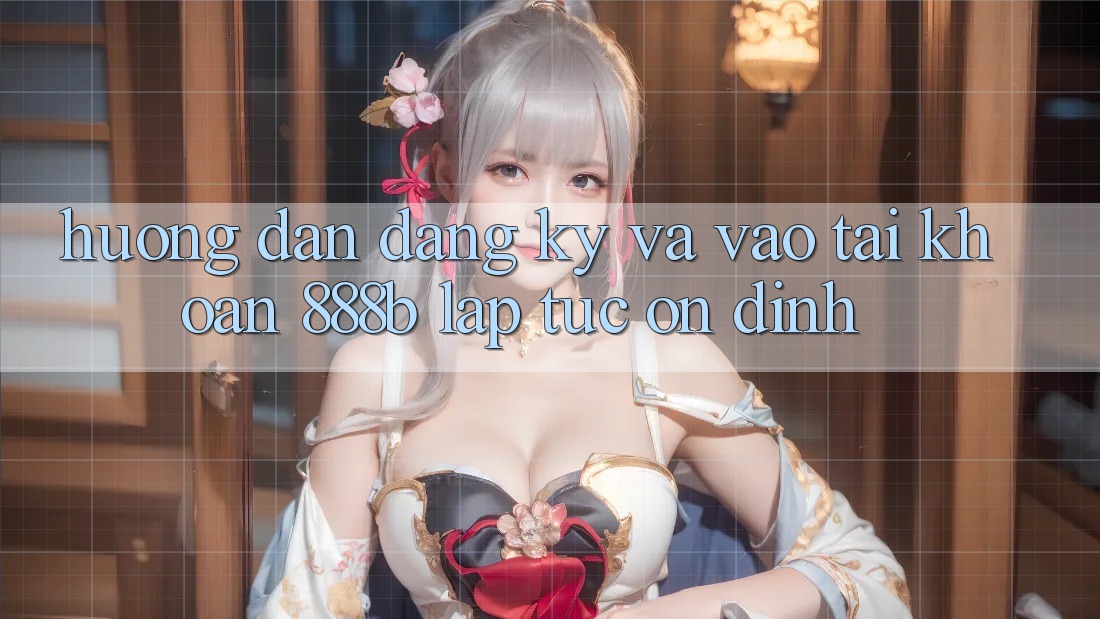 Hướng dẫn đăng ký và vào tài khoản 888b lập tức, ổn định