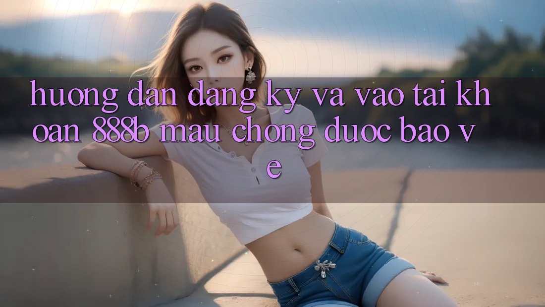 Hướng dẫn đăng ký và vào tài khoản 888b mau chóng, được bảo vệ