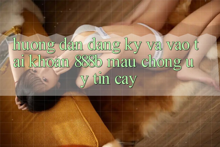Hướng dẫn đăng ký và vào tài khoản 888b mau chóng, uy tín cậy