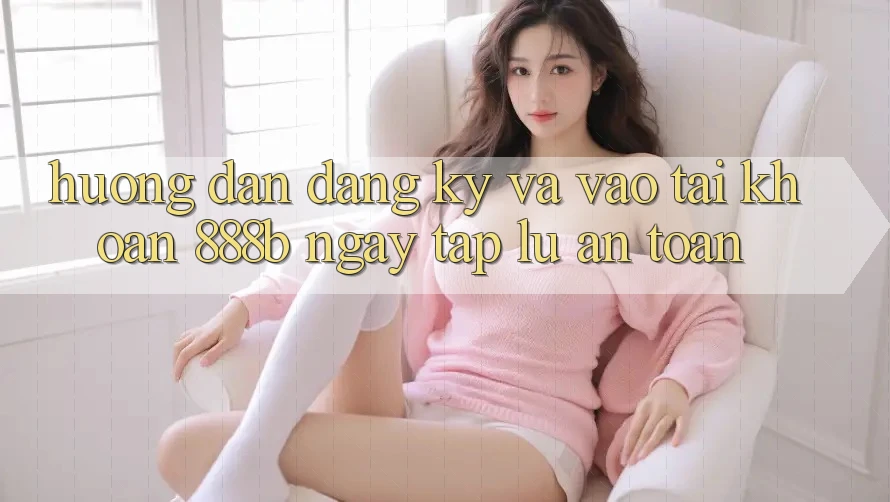 Hướng dẫn đăng ký và vào tài khoản 888b ngay tắp lự, an toàn