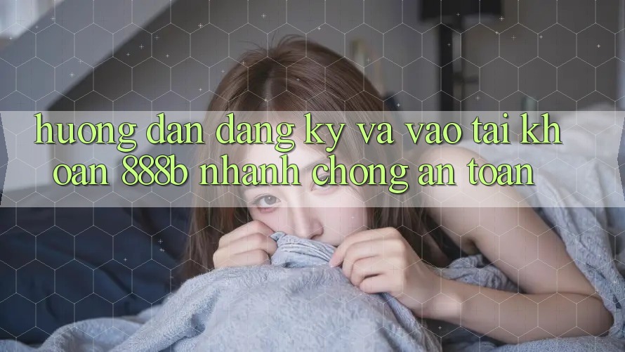 Hướng dẫn đăng ký và vào tài khoản 888b nhanh chóng, an toàn