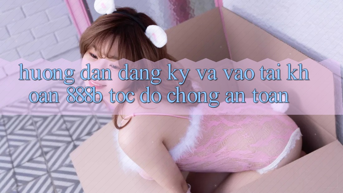 Hướng dẫn đăng ký và vào tài khoản 888b tốc độ chóng, an toàn