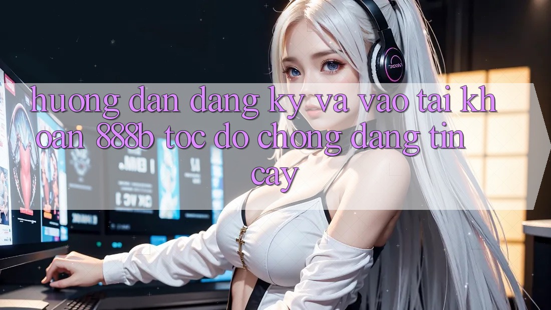 Hướng dẫn đăng ký và vào tài khoản 888b tốc độ chóng, đáng tin cậy