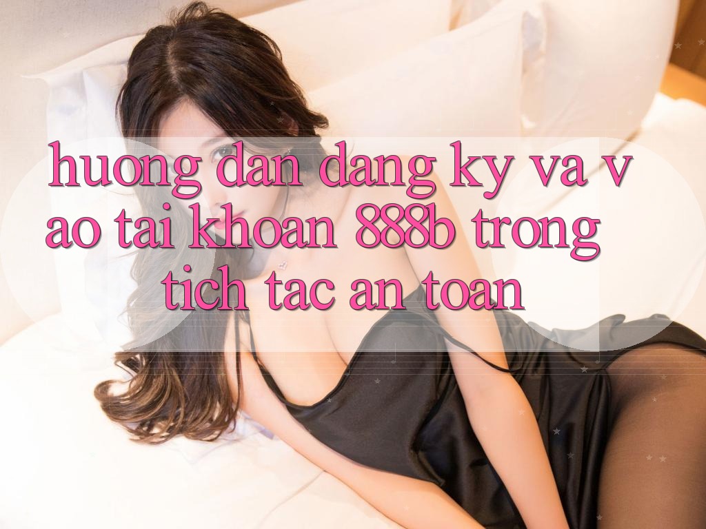 Hướng dẫn đăng ký và vào tài khoản 888b trong tích tắc, an toàn