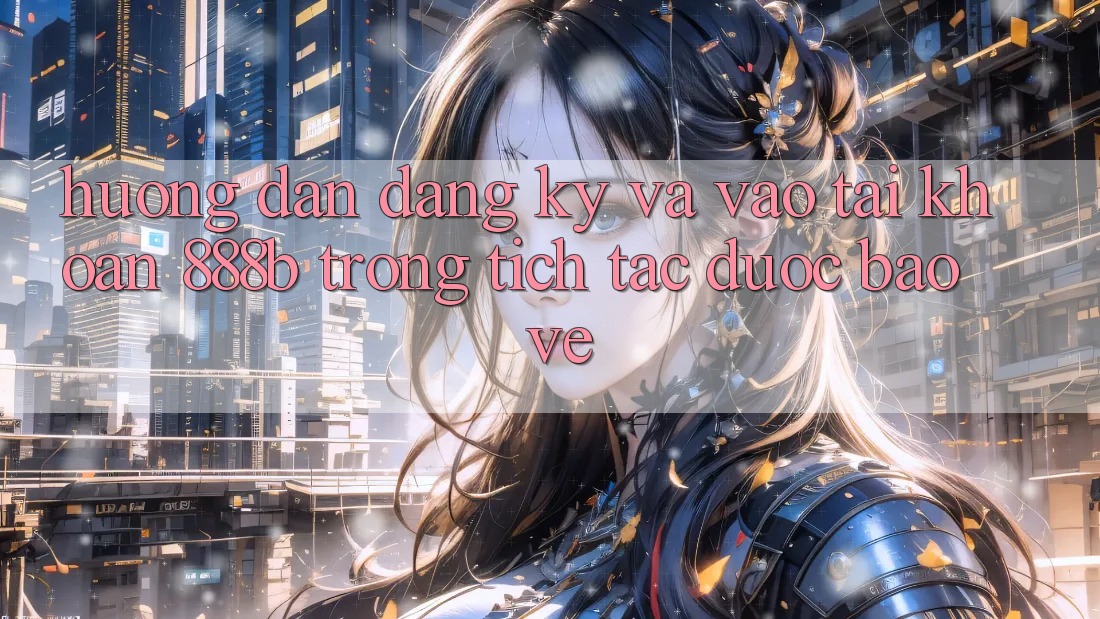 Hướng dẫn đăng ký và vào tài khoản 888b trong tích tắc, được bảo vệ