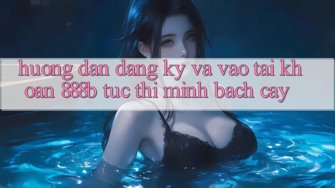 Hướng dẫn đăng ký và vào tài khoản 888b tức thì, minh bạch cậy