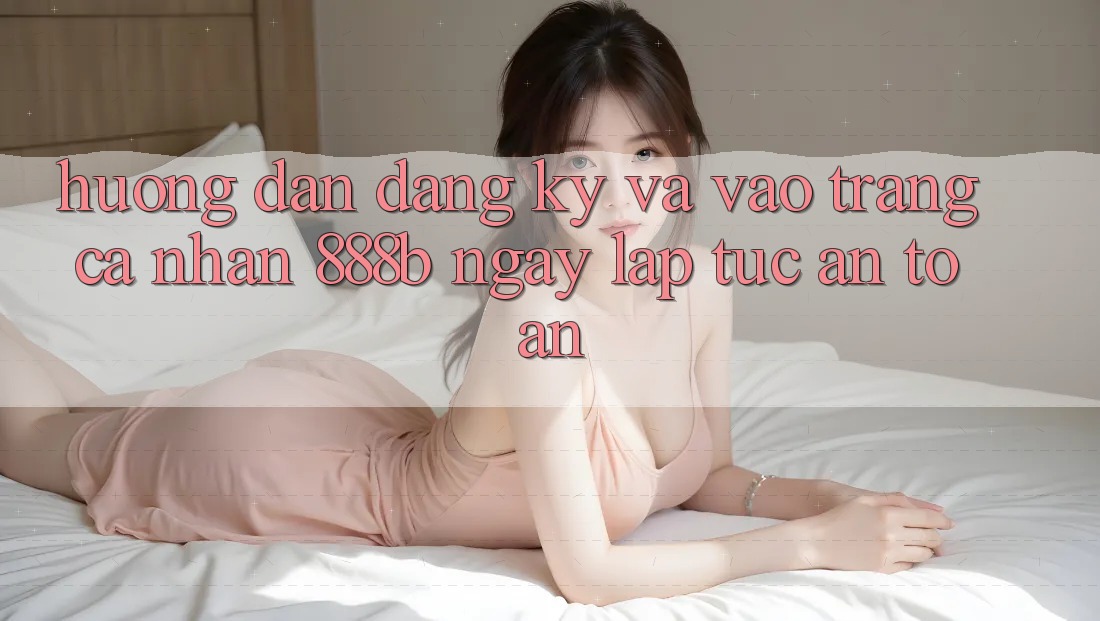 Hướng dẫn đăng ký và vào trang cá nhân 888b ngay lập tức, an toàn