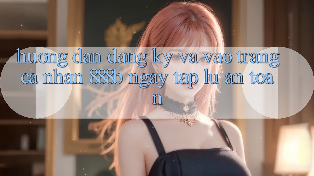 Hướng dẫn đăng ký và vào trang cá nhân 888b ngay tắp lự, an toàn
