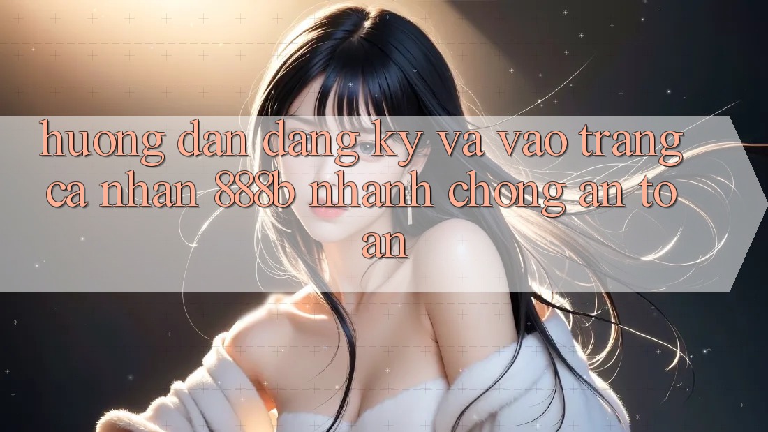 Hướng dẫn đăng ký và vào trang cá nhân 888b nhanh chóng, an toàn