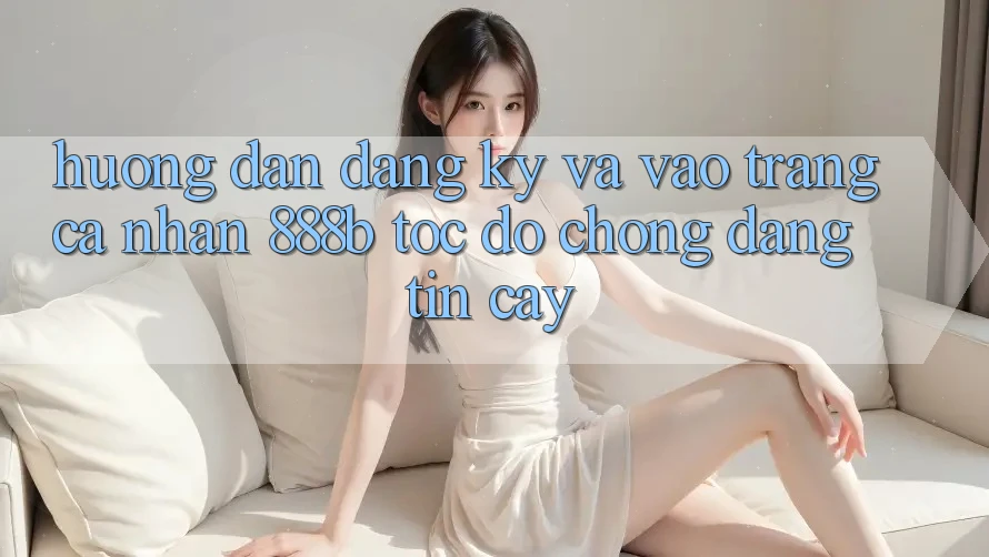 Hướng dẫn đăng ký và vào trang cá nhân 888b tốc độ chóng, đáng tin cậy Hướng dẫn đăng ký và vào trang cá nhân 888b tốc độ chóng, đáng tin cậy
