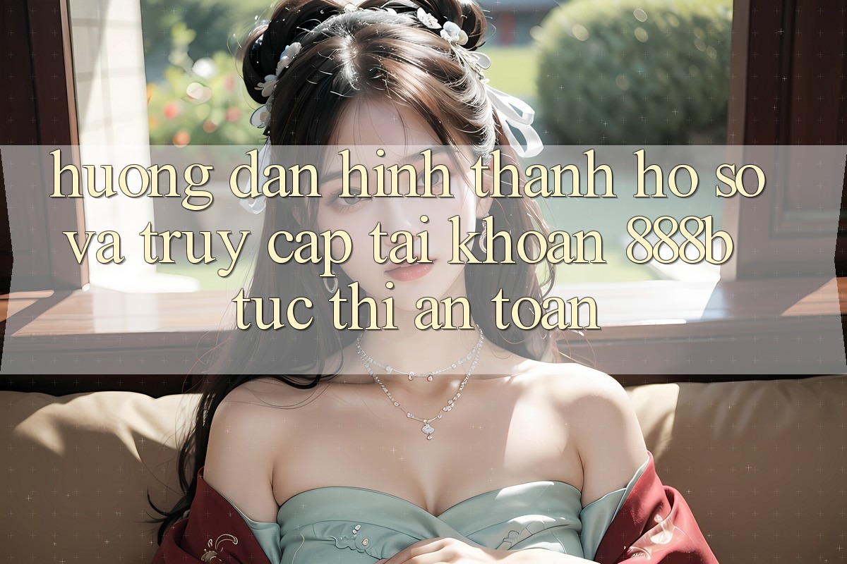 Hướng dẫn hình thành hồ sơ và truy cập tài khoản 888b tức thì, an toàn Hướng dẫn hình thành hồ sơ và truy cập tài khoản 888b tức thì, an toàn