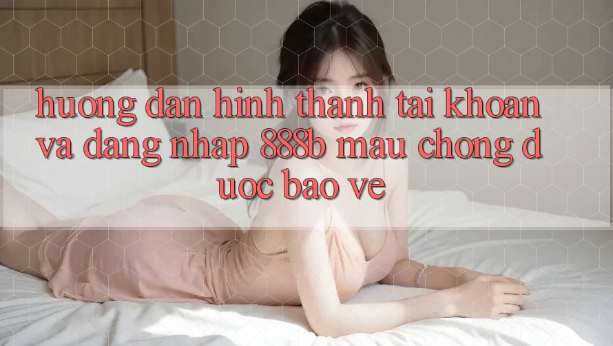 Hướng dẫn hình thành tài khoản và đăng nhập 888b mau chóng, được bảo vệ