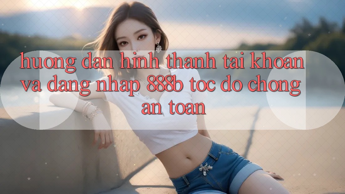 Hướng dẫn hình thành tài khoản và đăng nhập 888b tốc độ chóng, an toàn