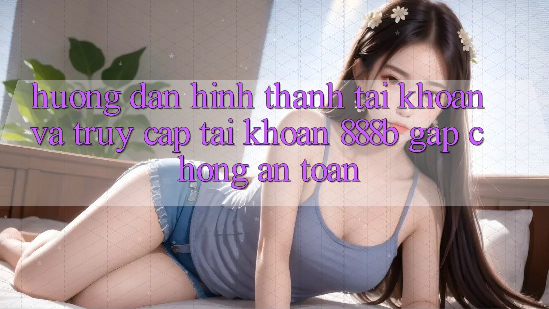 Hướng dẫn hình thành tài khoản và truy cập tài khoản 888b gấp chóng, an toàn