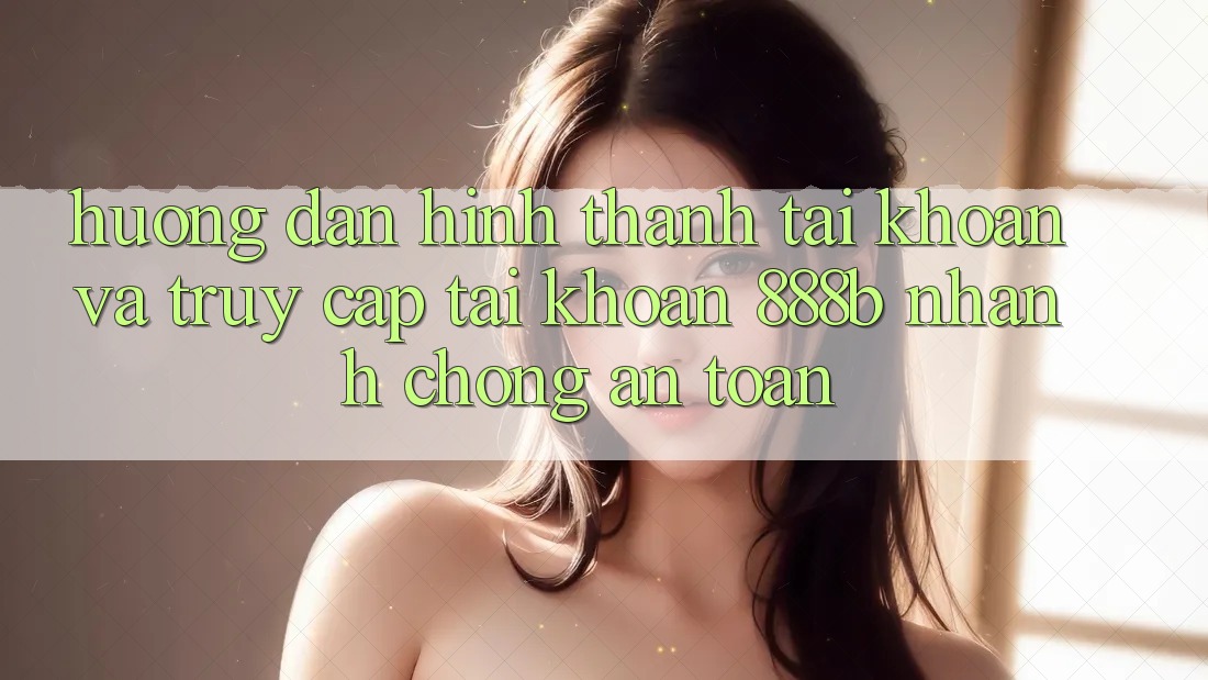 Hướng dẫn hình thành tài khoản và truy cập tài khoản 888b nhanh chóng, an toàn