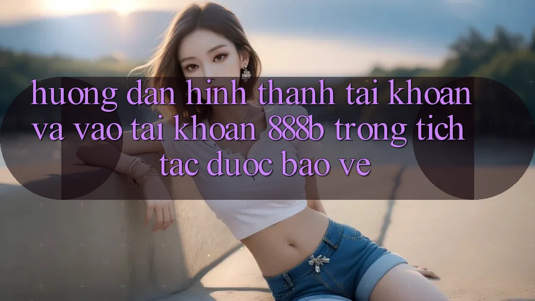 Hướng dẫn hình thành tài khoản và vào tài khoản 888b trong tích tắc, được bảo vệ