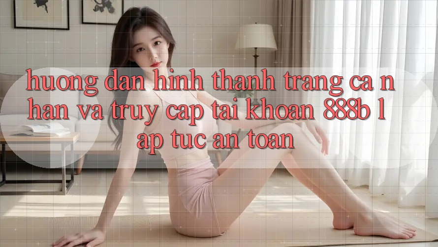 Hướng dẫn hình thành trang cá nhân và truy cập tài khoản 888b lập tức, an toàn