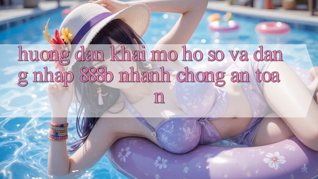 Hướng dẫn khai mở hồ sơ và đăng nhập 888b nhanh chóng, an toàn