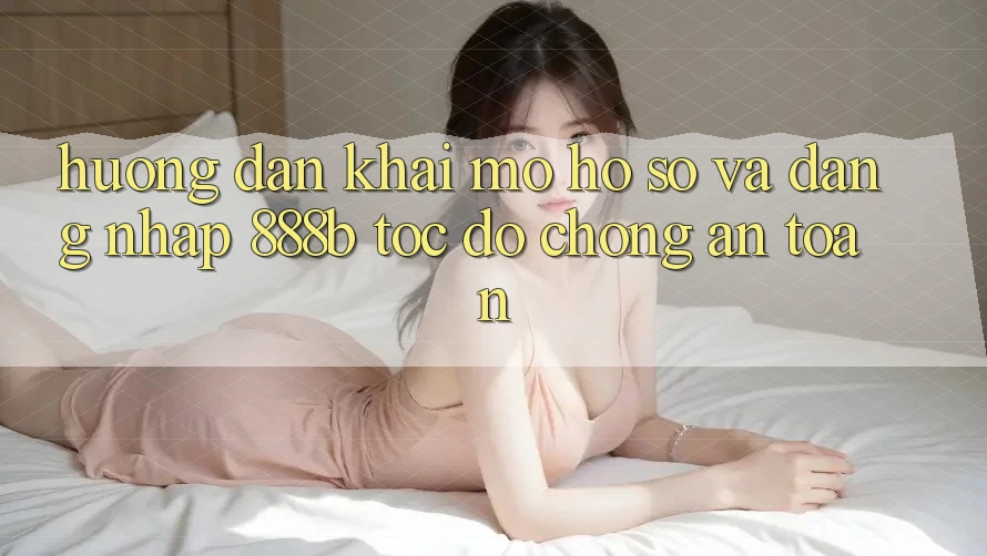 Hướng dẫn khai mở hồ sơ và đăng nhập 888b tốc độ chóng, an toàn