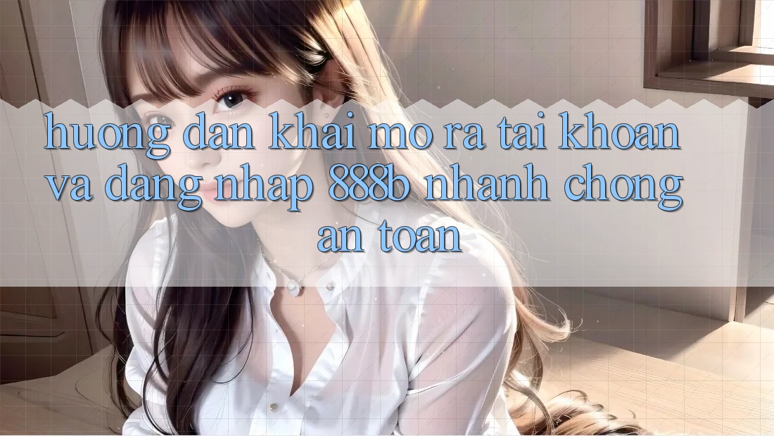 Hướng dẫn khai mở ra tài khoản và đăng nhập 888b nhanh chóng, an toàn