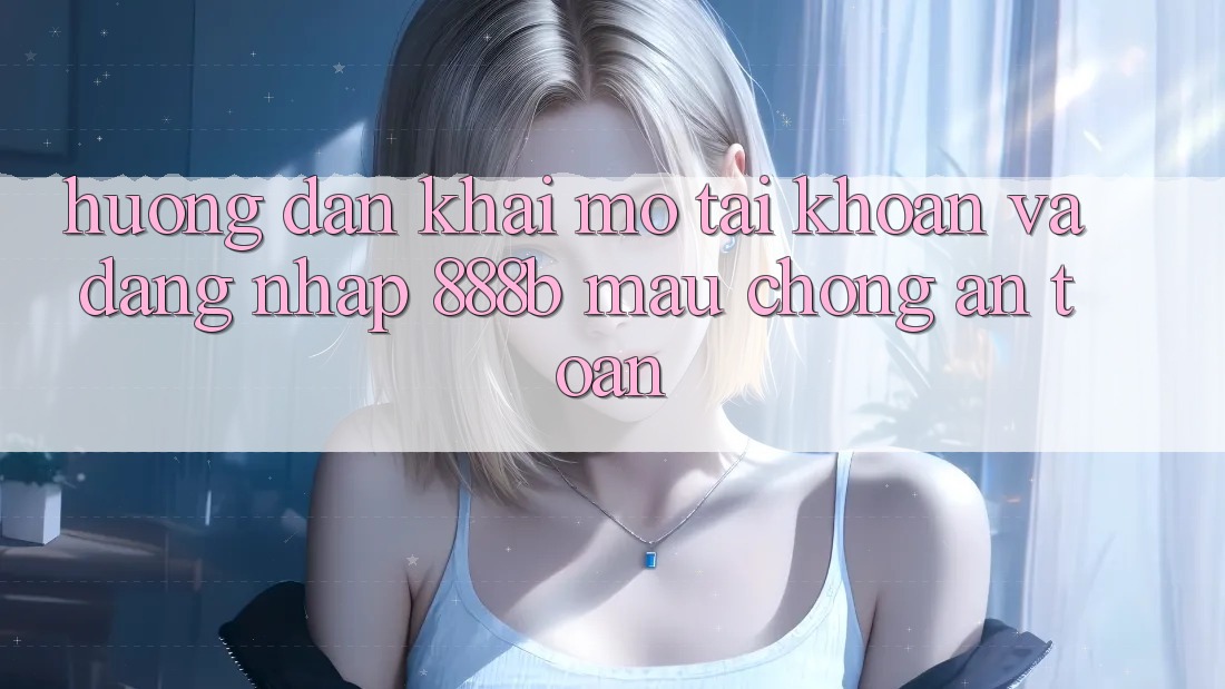 Hướng dẫn khai mở tài khoản và đăng nhập 888b mau chóng, an toàn