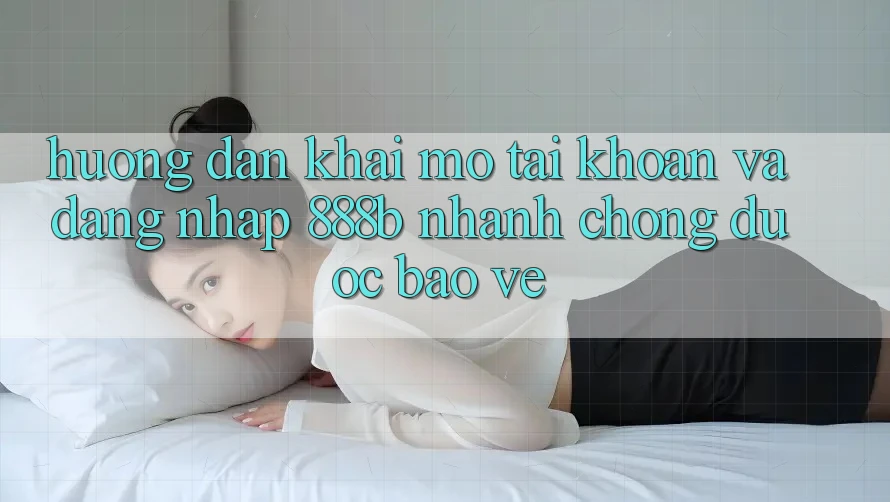 Hướng dẫn khai mở tài khoản và đăng nhập 888b nhanh chóng, được bảo vệ
