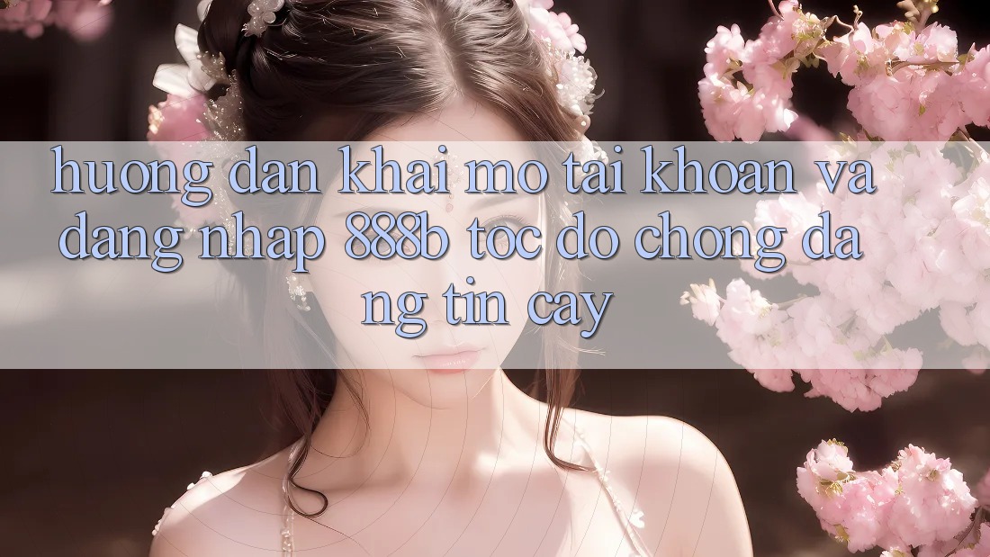 Hướng dẫn khai mở tài khoản và đăng nhập 888b tốc độ chóng, đáng tin cậy