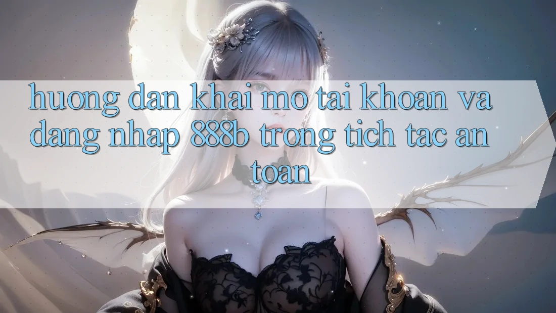 Hướng dẫn khai mở tài khoản và đăng nhập 888b trong tích tắc, an toàn