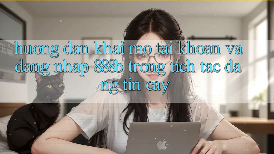 Hướng dẫn khai mở tài khoản và đăng nhập 888b trong tích tắc, đáng tin cậy