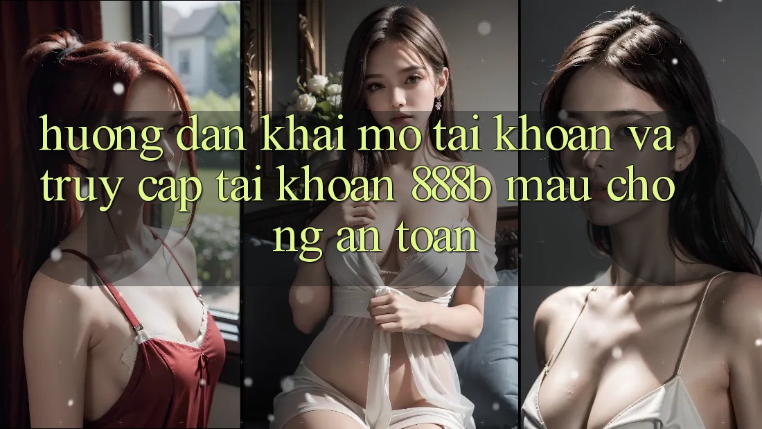 Hướng dẫn khai mở tài khoản và truy cập tài khoản 888b mau chóng, an toàn