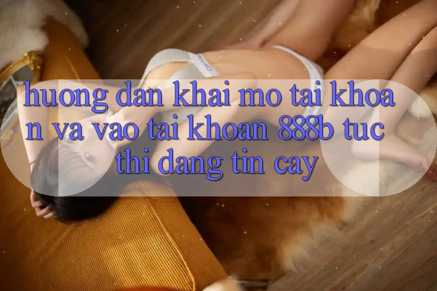 Hướng dẫn khai mở tài khoản và vào tài khoản 888b tức thì, đáng tin cậy Hướng dẫn khai mở tài khoản và vào tài khoản 888b tức thì, đáng tin cậy
