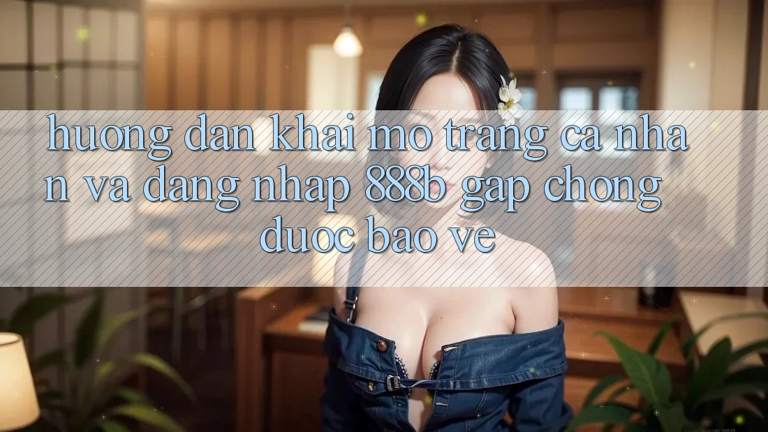 Hướng dẫn khai mở trang cá nhân và đăng nhập 888b gấp chóng, được bảo vệ Hướng dẫn khai mở trang cá nhân và đăng nhập 888b gấp chóng, được bảo vệ