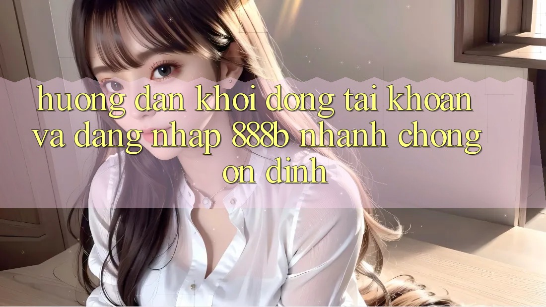 Hướng dẫn khởi động tài khoản và đăng nhập 888b nhanh chóng, ổn định