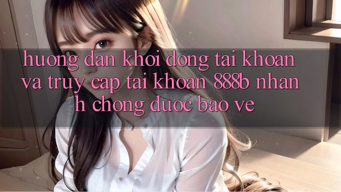 Hướng dẫn khởi động tài khoản và truy cập tài khoản 888b nhanh chóng, được bảo vệ