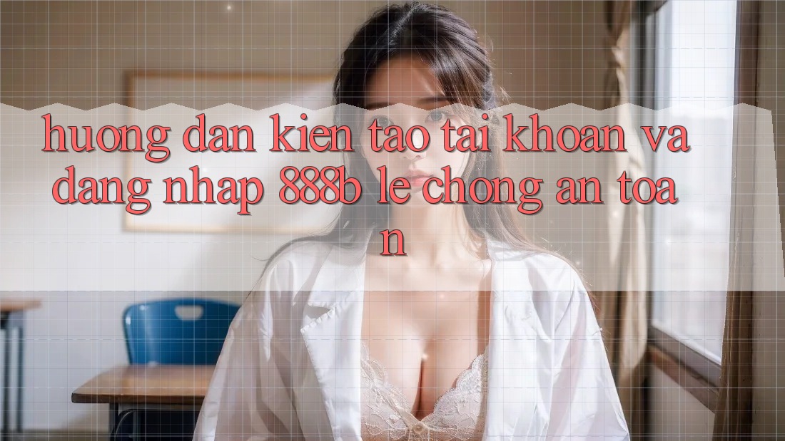 Hướng dẫn kiến tạo tài khoản và đăng nhập 888b lẹ chóng, an toàn