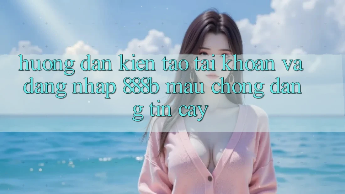 Hướng dẫn kiến tạo tài khoản và đăng nhập 888b mau chóng, đáng tin cậy