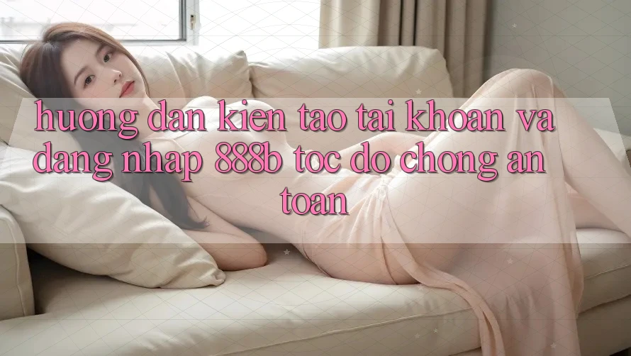 Hướng dẫn kiến tạo tài khoản và đăng nhập 888b tốc độ chóng, an toàn
