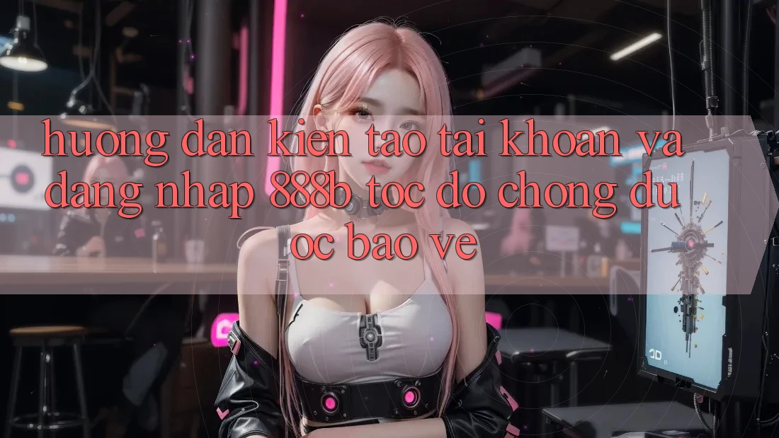Hướng dẫn kiến tạo tài khoản và đăng nhập 888b tốc độ chóng, được bảo vệ