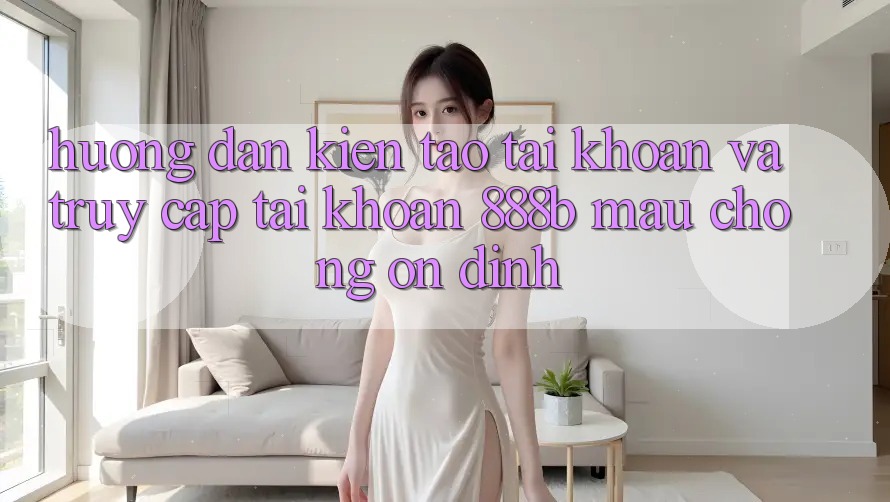 Hướng dẫn kiến tạo tài khoản và truy cập tài khoản 888b mau chóng, ổn định