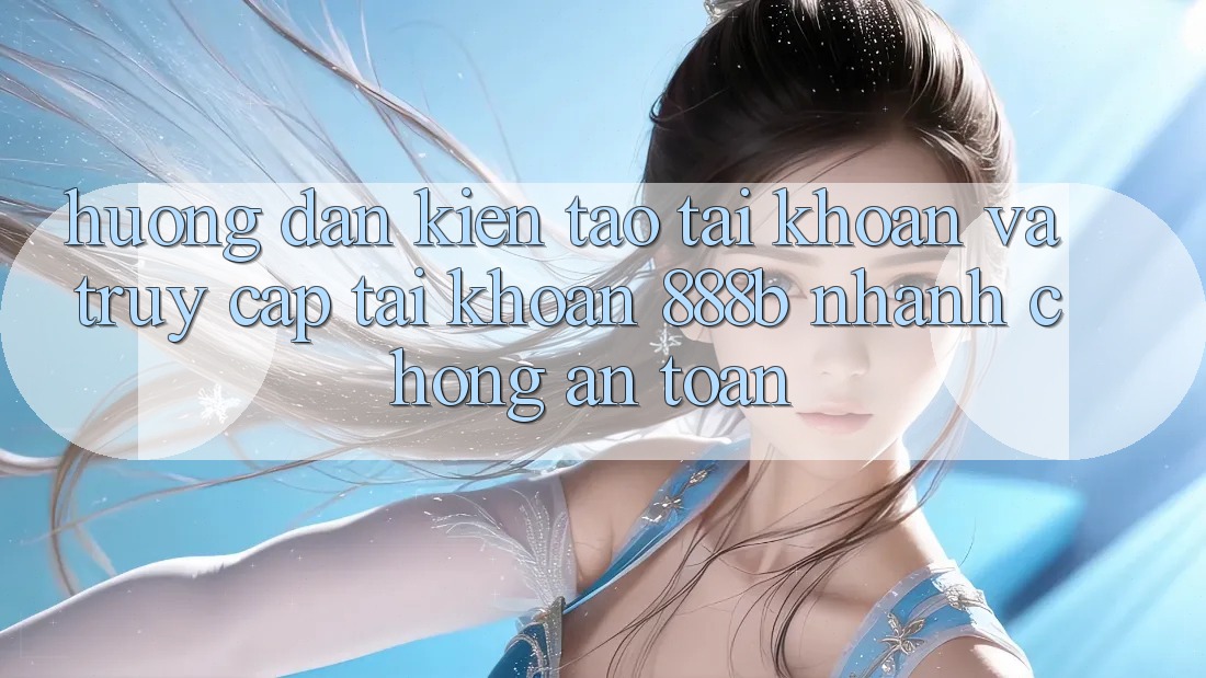 Hướng dẫn kiến tạo tài khoản và truy cập tài khoản 888b nhanh chóng, an toàn Hướng dẫn kiến tạo tài khoản và truy cập tài khoản 888b nhanh chóng, an toàn