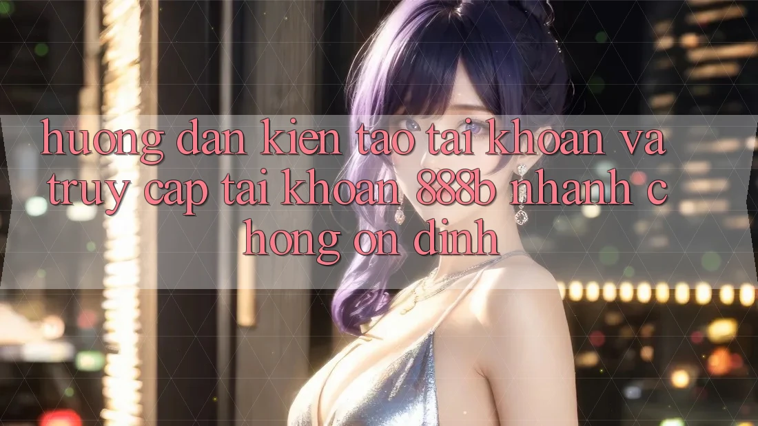 Hướng dẫn kiến tạo tài khoản và truy cập tài khoản 888b nhanh chóng, ổn định