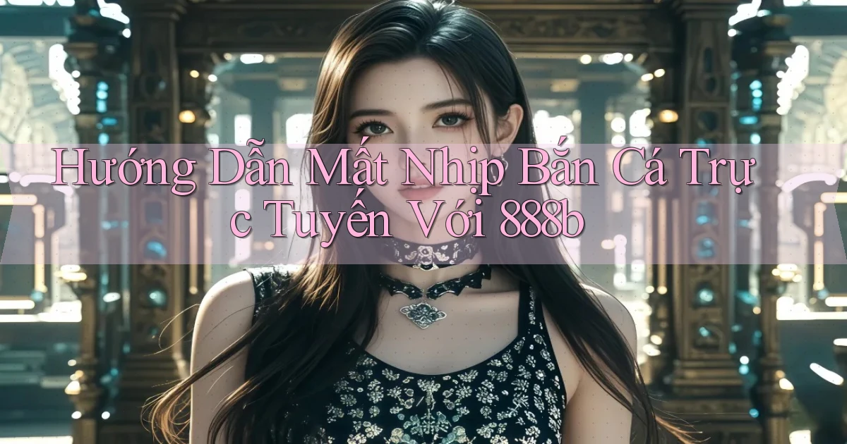 hướng dẫn mất nhịp bắn cá trực tuyến với 888b