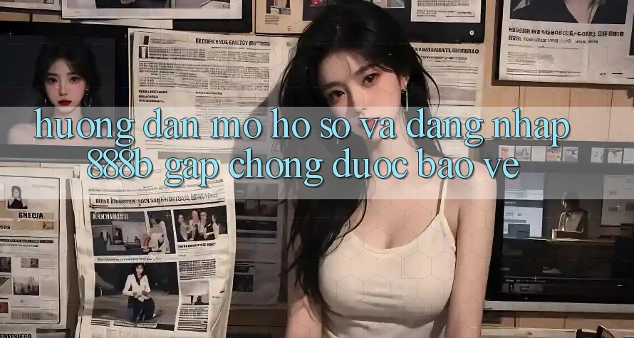 Hướng dẫn mở hồ sơ và đăng nhập 888b gấp chóng, được bảo vệ