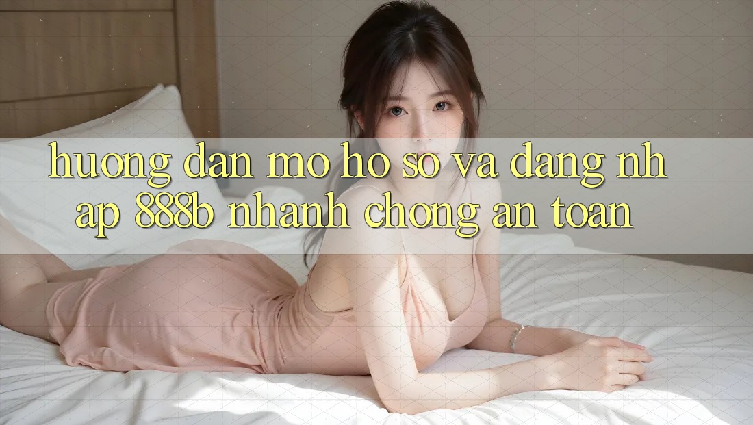 Hướng dẫn mở hồ sơ và đăng nhập 888b nhanh chóng, an toàn Hướng dẫn mở hồ sơ và đăng nhập 888b nhanh chóng, an toàn