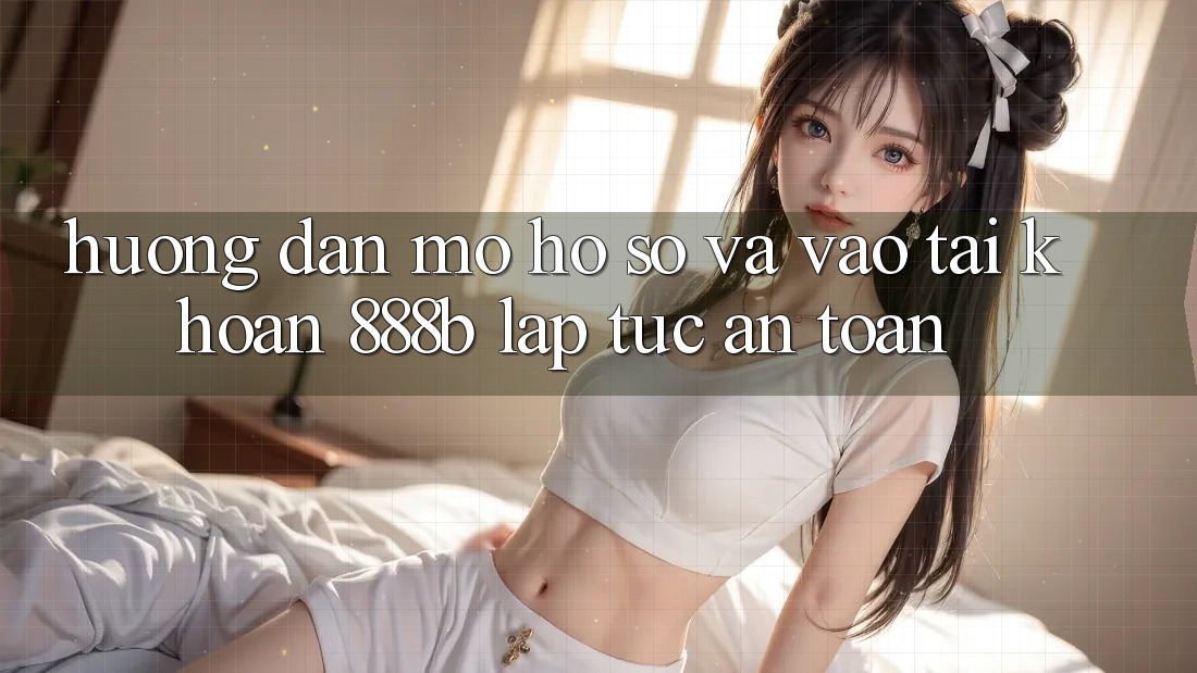 Hướng dẫn mở hồ sơ và vào tài khoản 888b lập tức, an toàn