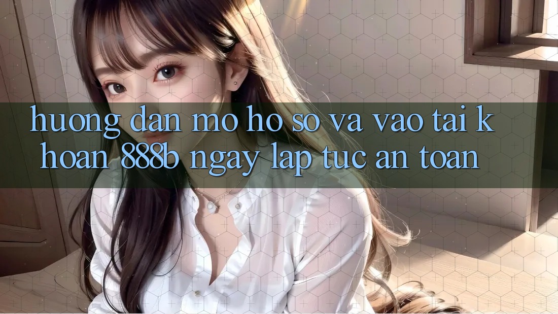 Hướng dẫn mở hồ sơ và vào tài khoản 888b ngay lập tức, an toàn