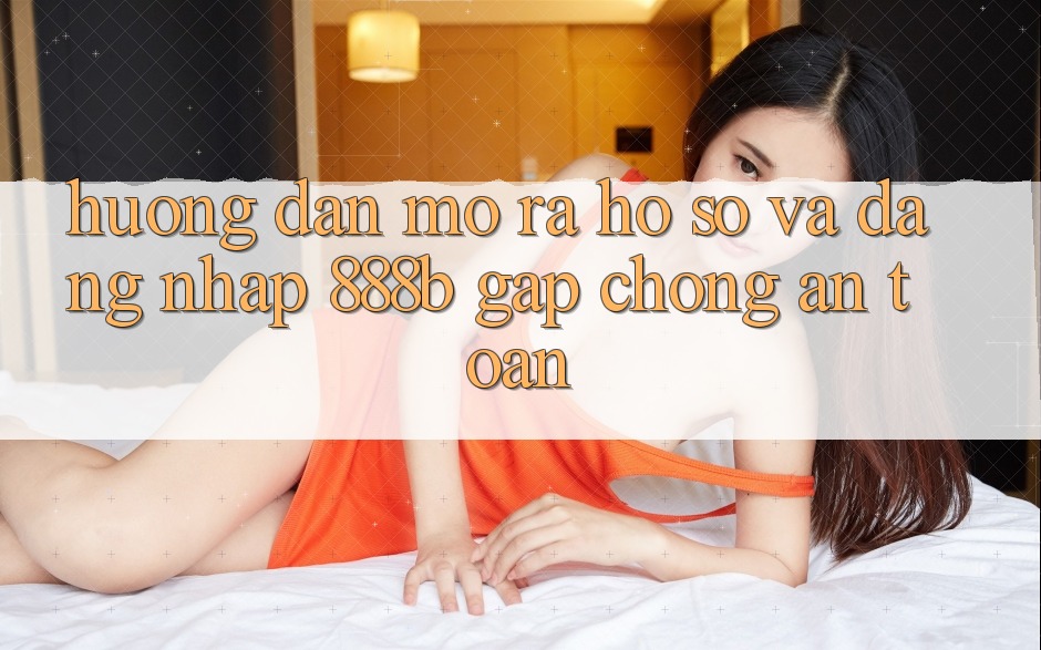 Hướng dẫn mở ra hồ sơ và đăng nhập 888b gấp chóng, an toàn