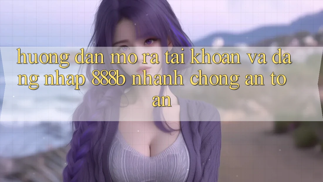 Hướng dẫn mở ra tài khoản và đăng nhập 888b nhanh chóng, an toàn Hướng dẫn mở ra tài khoản và đăng nhập 888b nhanh chóng, an toàn
