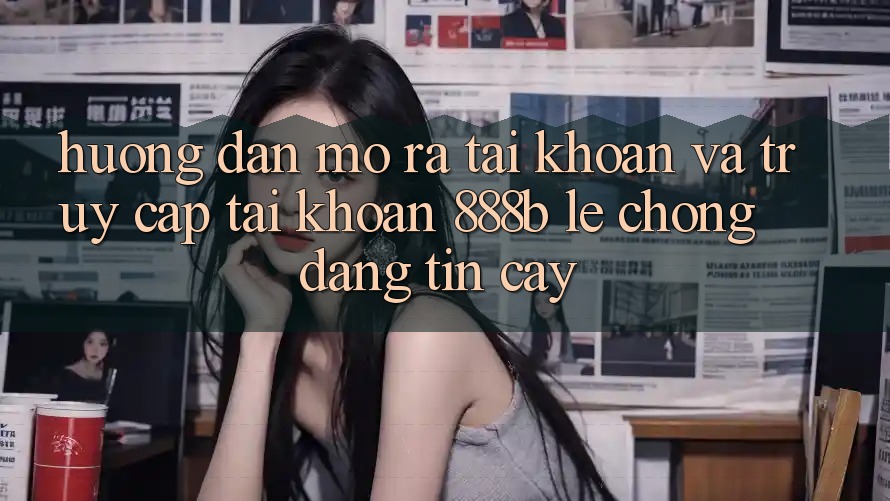 Hướng dẫn mở ra tài khoản và truy cập tài khoản 888b lẹ chóng, đáng tin cậy